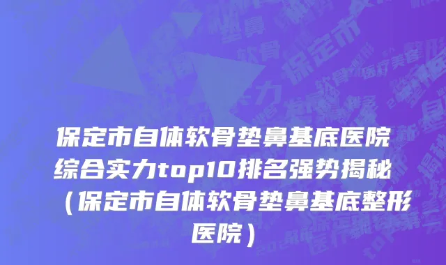 保定市自体软骨垫鼻基底医院综合实力top10排名强势揭秘（保定市自体软骨垫鼻基底整形医院）