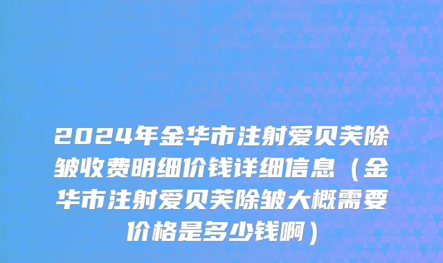 2024年金华市注射爱贝芙除皱收费明细价钱详细信息（金华市注射爱贝芙除皱大概需要价格是多少钱啊）