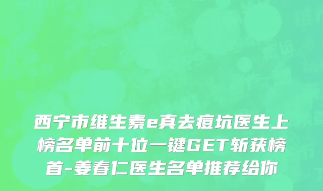 西宁市维生素e真去痘坑医生上榜名单前十位一键GET斩获榜首-姜春仁医生名单推荐给你
