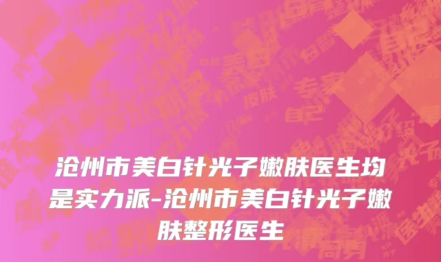 沧州市美白针光子嫩肤医生均是实力派-沧州市美白针光子嫩肤整形医生