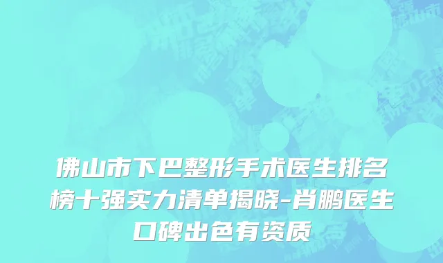 佛山市下巴整形手术医生排名榜十强实力清单揭晓-肖鹏医生口碑出色有资质
