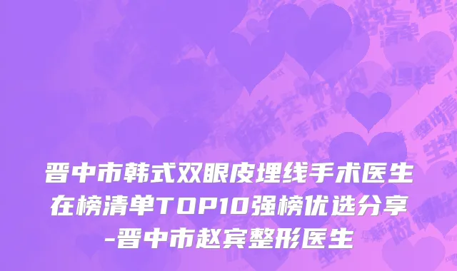 晋中市韩式双眼皮埋线手术医生在榜清单TOP10强榜优选分享-晋中市赵宾整形医生