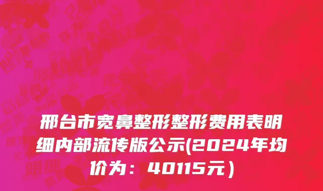 邢台市宽鼻整形整形费用表明细内部流传版公示(2024年均价为：40115元）