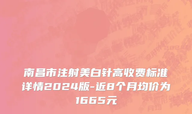 南昌市注射美白针高收费标准详情2024版-近8个月均价为1665元