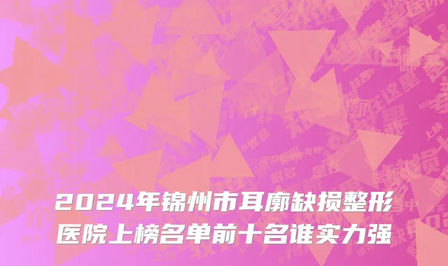 2024年锦州市耳廓缺损整形医院上榜名单前十名谁实力强