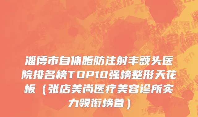 淄博市自体脂肪注射丰额头医院排名榜TOP10强榜整形天花板（张店美尚医疗美容诊所实力领衔榜首）