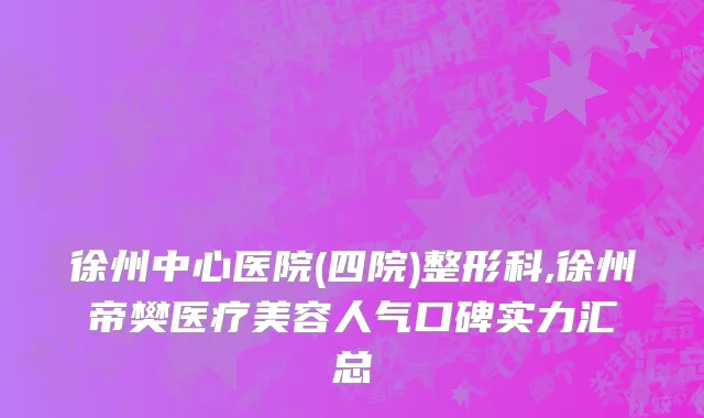 徐州中心医院(四院)整形科,徐州帝樊医疗美容人气口碑实力汇总