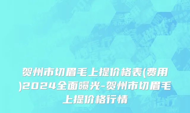 贺州市切眉毛上提价格表(费用)2024全面曝光-贺州市切眉毛上提价格行情