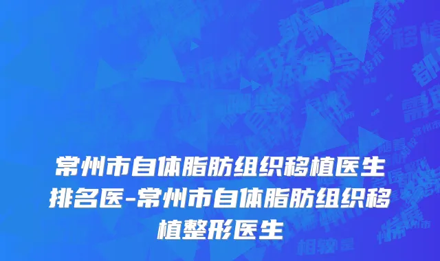 常州市自体脂肪组织移植医生排名医-常州市自体脂肪组织移植整形医生