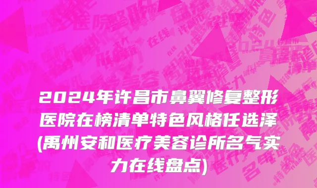 2024年许昌市鼻翼修复整形医院在榜清单特色风格任选泽(禹州安和医疗美容诊所名气实力在线盘点)