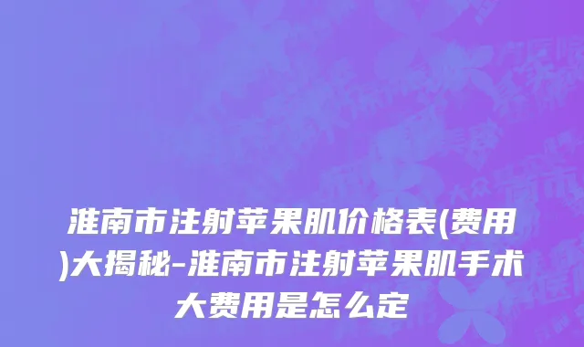 淮南市注射苹果肌价格表(费用)大揭秘-淮南市注射苹果肌手术大费用是怎么定