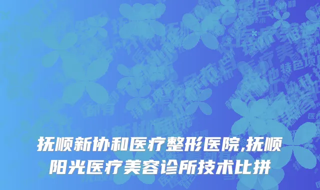 抚顺新协和医疗整形医院,抚顺阳光医疗美容诊所技术比拼