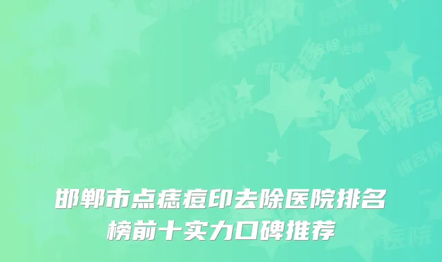 邯郸市点痣痘印去除医院排名榜前十实力口碑推荐