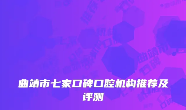 曲靖市七家口碑口腔机构推荐及评测