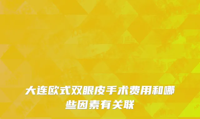 大连欧式双眼皮手术费用和哪些因素有关联