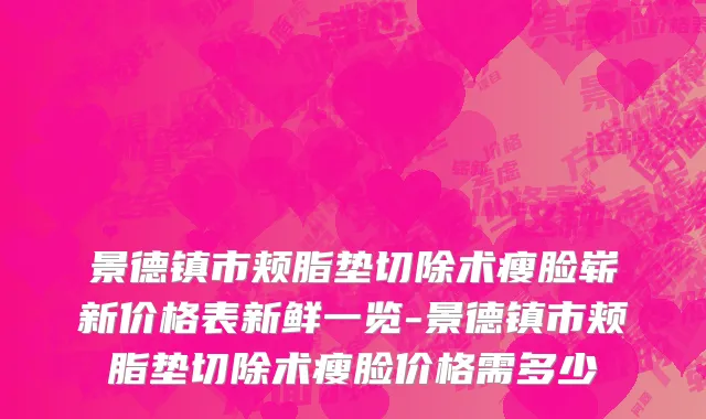 景德镇市颊脂垫切除术瘦脸崭新价格表新鲜一览-景德镇市颊脂垫切除术瘦脸价格需多少