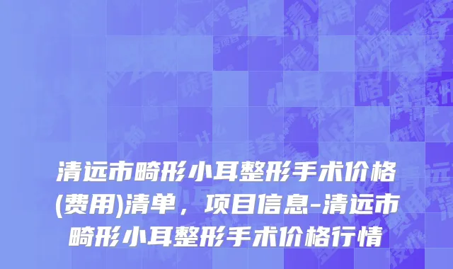 清远市畸形小耳整形手术价格(费用)清单，项目信息-清远市畸形小耳整形手术价格行情