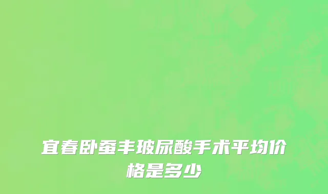 宜春卧蚕丰玻尿酸手术平均价格是多少