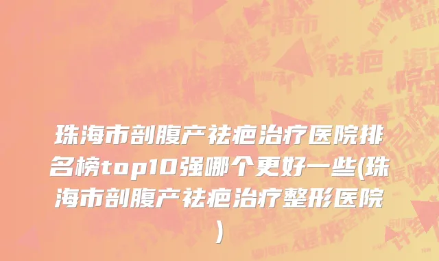 珠海市剖腹产祛疤治疗医院排名榜top10强哪个更好一些(珠海市剖腹产祛疤治疗整形医院)