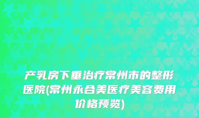产乳房下垂治疗常州市的整形医院(常州永合美医疗美容费用价格预览)