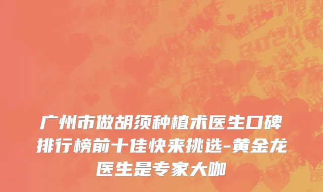 广州市做胡须种植术医生口碑排行榜前十佳快来挑选-黄金龙医生是专家大咖