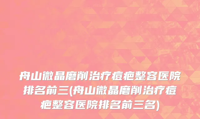 舟山微晶磨削治疗痘疤整容医院排名前三(舟山微晶磨削治疗痘疤整容医院排名前三名)
