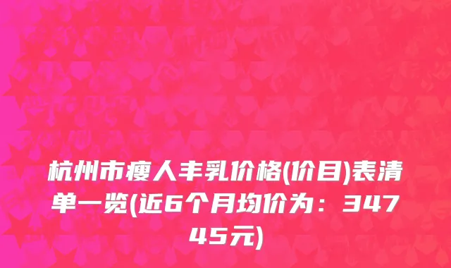 杭州市瘦人丰乳价格(价目)表清单一览(近6个月均价为：34745元)