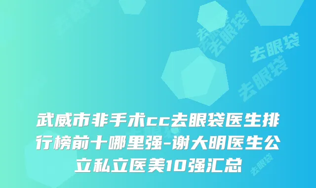 武威市非手术cc去眼袋医生排行榜前十哪里强-谢大明医生公立私立医美10强汇总