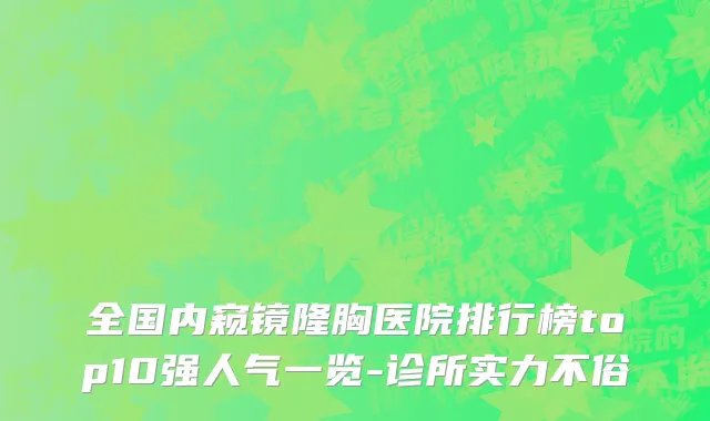 全国内窥镜隆胸医院排行榜top10强人气一览-诊所实力不俗