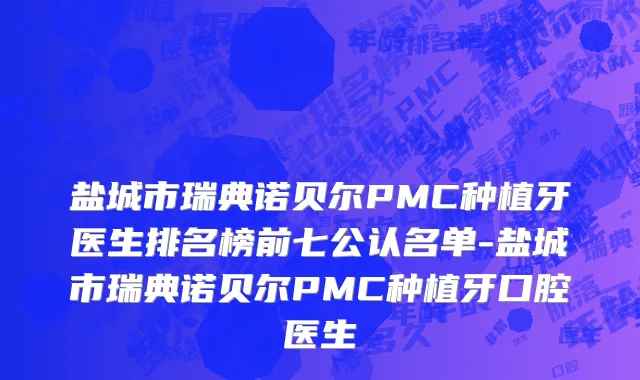 盐城市瑞典诺贝尔PMC种植牙医生排名榜前七公认名单-盐城市瑞典诺贝尔PMC种植牙口腔医生