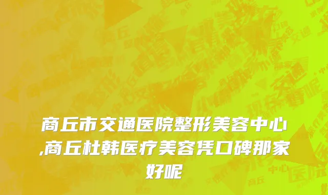 商丘市交通医院整形美容中心,商丘杜韩医疗美容凭口碑那家好呢