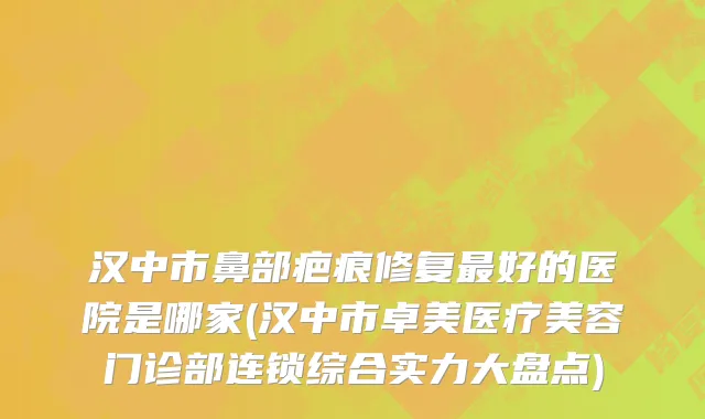 汉中市鼻部疤痕修复最好的医院是哪家(汉中市卓美医疗美容门诊部连锁综合实力大盘点)