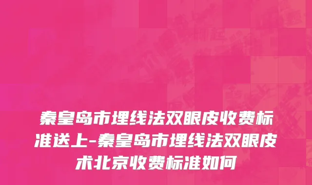 秦皇岛市埋线法双眼皮收费标准送上-秦皇岛市埋线法双眼皮术北京收费标准如何