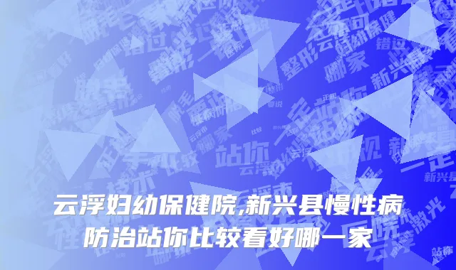 云浮妇幼保健院,新兴县慢性病防治站你比较看好哪一家