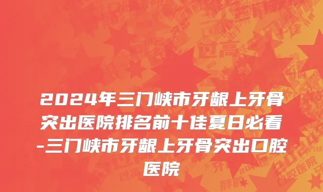 2024年三门峡市牙龈上牙骨突出医院排名前十佳夏日必看-三门峡市牙龈上牙骨突出口腔医院