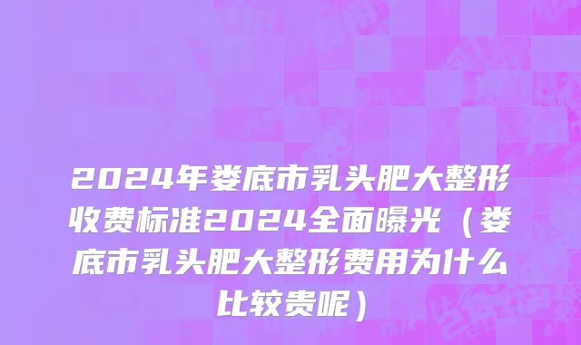 2024年娄底市乳头肥大整形收费标准2024全面曝光（娄底市乳头肥大整形费用为什么比较贵呢）
