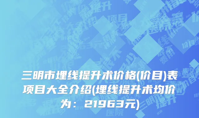 三明市埋线提升术价格(价目)表项目大全介绍(埋线提升术均价为：21963元)