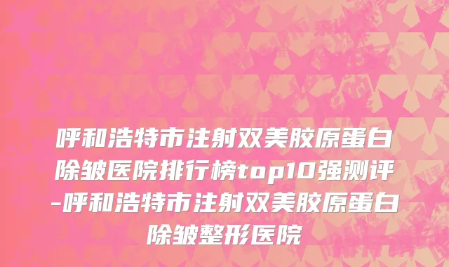 呼和浩特市注射双美胶原蛋白除皱医院排行榜top10强测评-呼和浩特市注射双美胶原蛋白除皱整形医院