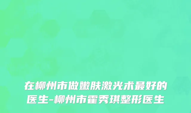 在柳州市做嫩肤激光术最好的医生-柳州市霍秀琪整形医生