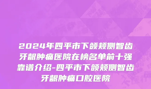 2024年四平市下颌颊侧智齿牙龈肿痛医院在榜名单前十强靠谱介绍-四平市下颌颊侧智齿牙龈肿痛口腔医院
