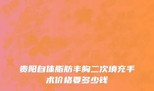 贵阳自体脂肪丰胸二次填充手术价格要多少钱
