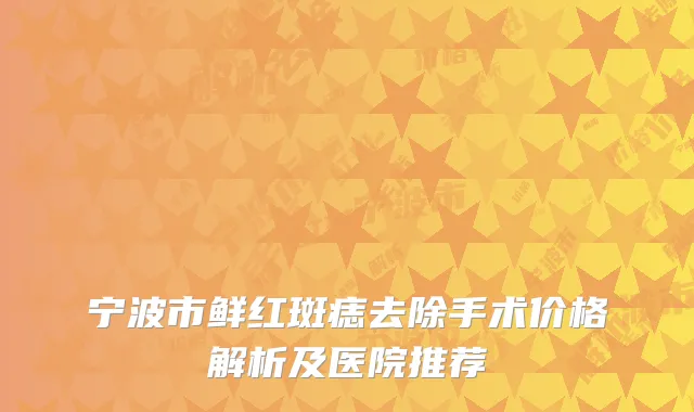 宁波市鲜红斑痣去除手术价格解析及医院推荐