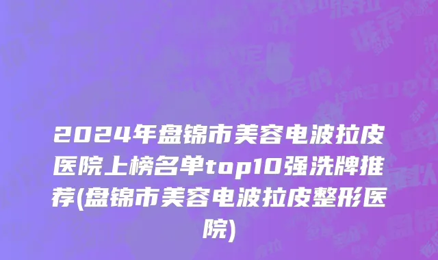 2024年盘锦市美容电波拉皮医院上榜名单top10强洗牌推荐(盘锦市美容电波拉皮整形医院)