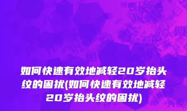 如何快速有效地减轻20岁抬头纹的困扰(如何快速有效地减轻20岁抬头纹的困扰)