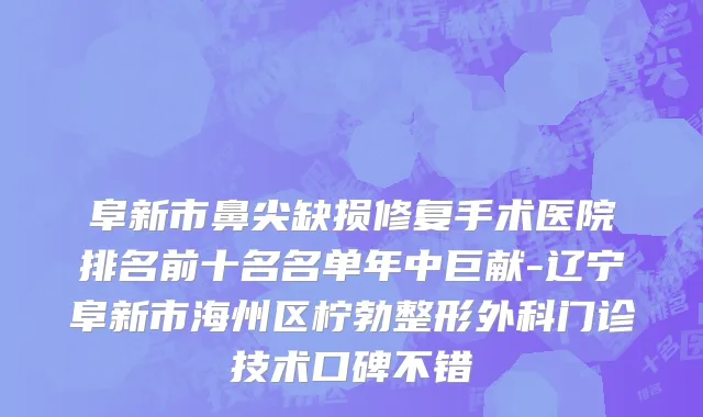 阜新市鼻尖缺损修复手术医院排名前十名名单年中巨献-辽宁阜新市海州区柠勃整形外科门诊技术口碑不错