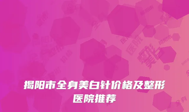 揭阳市全身美白针价格及整形医院推荐