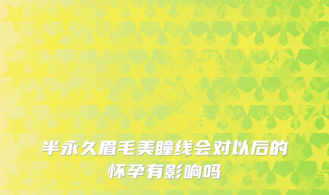 半永久眉毛美瞳线会对以后的怀孕有影响吗