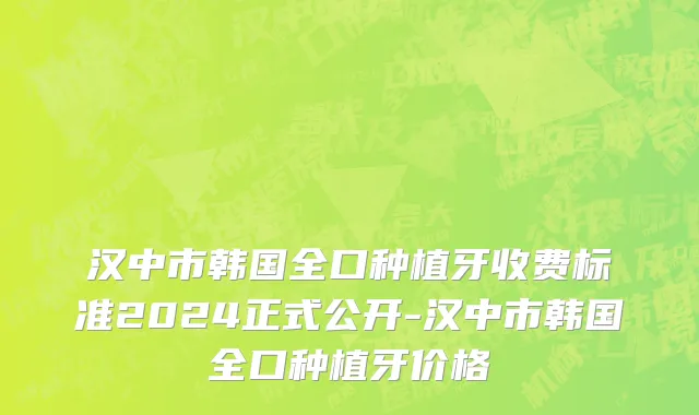 汉中市韩国全口种植牙收费标准2024正式公开-汉中市韩国全口种植牙价格