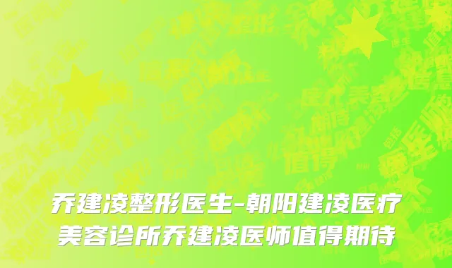 乔建凌整形医生-朝阳建凌医疗美容诊所乔建凌医师值得期待