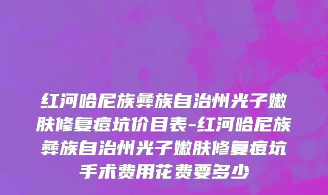 红河哈尼族彝族自治州光子嫩肤修复痘坑价目表-红河哈尼族彝族自治州光子嫩肤修复痘坑手术费用花费要多少